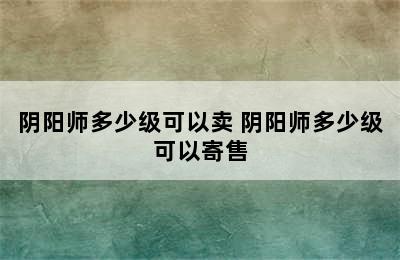 阴阳师多少级可以卖 阴阳师多少级可以寄售